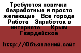 Требуются новички, безработные и просто желающие - Все города Работа » Заработок в интернете   . Крым,Гвардейское